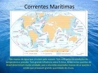 Correntes Marítimas
São massas de água que circulam pelo oceano. Tem suas próprias condições de
temperatura e pressão. Tem...
