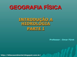GEOGRAFIA FÍSICAGEOGRAFIA FÍSICA
INTRODUÇÃO AINTRODUÇÃO A
HIDROLOGIAHIDROLOGIA
PARTE IPARTE I
Professor : Omar Fürst
http://bibocaambiental.blogspot.com.br/
 