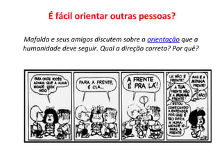 É fácil orientar outras pessoas?
Mafalda e seus amigos discutem sobre a orientação que a
humanidade deve seguir. Qual a direção correta? Por quê?
 