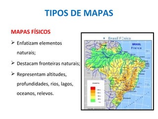 TIPOS DE MAPAS
MAPAS FÍSICOS
 Enfatizam elementos
naturais;
 Destacam fronteiras naturais;
 Representam altitudes,
profundidades, rios, lagos,
oceanos, relevos.
 