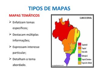 TIPOS DE MAPAS
MAPAS TEMÁTICOS
 Enfatizam temas
específicos;
 Destacam múltiplas
informações;
 Expressam interesse
particular;
 Detalham o tema
abordado.
 