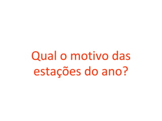 Qual o motivo das
estações do ano?
 
