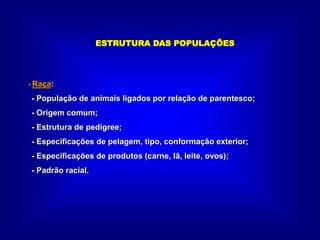 ESTRUTURA DAS POPULAÇÕES
• Raça:
- População de animais ligados por relação de parentesco;
- Origem comum;
- Estrutura de pedigree;
- Especificações de pelagem, tipo, conformação exterior;
- Especificações de produtos (carne, lã, leite, ovos);
- Padrão racial.
 