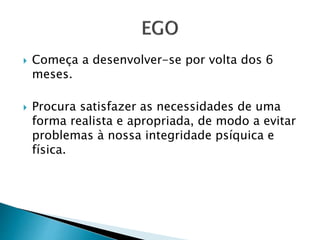  Começa a desenvolver-se por volta dos 6 
meses. 
 Procura satisfazer as necessidades de uma 
forma realista e apropriada, de modo a evitar 
problemas à nossa integridade psíquica e 
física. 
 