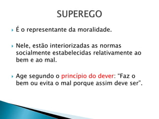  É o representante da moralidade. 
 Nele, estão interiorizadas as normas 
socialmente estabelecidas relativamente ao 
bem e ao mal. 
 Age segundo o princípio do dever: “Faz o 
bem ou evita o mal porque assim deve ser”. 
 