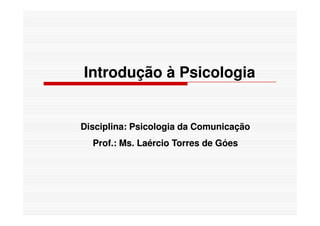 Introdução à PsicologiaIntrodução à Psicologia
Disciplina: Psicologia da ComunicaçãoDisciplina: Psicologia da Comunicação
Prof.: Ms. Laércio Torres de GóesProf.: Ms. Laércio Torres de Góes
 