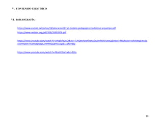 19
V. CONTENIDO CIENTÌFICO
VI. BIBLIOGRAFÍA:
https://www.eumed.net/actas/18/educacion/67-el-modelo-pedagogico-tradicional-arquetipo.pdf
https://www.redalyc.org/pdf/356/35603508.pdf
https://www.youtube.com/watch?v=UHq0kFeZ6OI&list=TLPQMjYwMTIwMjDuEm4keM1mtQ&index=46&fbclid=IwAR3MgENU2q
csMYhaXm-YEemv9jhql2S2rRPFRGjQHY5cJzgIb1x1RoYd3jI
https://www.youtube.com/watch?v=f8cxXK5za7w&t=326s
 