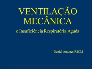 VENTILAÇÃO MECÂNICA e Insuficiência Respiratória Aguda Daniel Antunes R2CM 