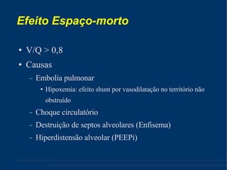 Efeito Espaço-morto V/Q > 0,8 Causas Embolia pulmonar Hipoxemia: efeito shunt por vasodilatação no território não obstruído Choque circulatório Destruição de septos alveolares (Enfisema) ‏ Hiperdistensão alveolar (PEEPi) ‏ 