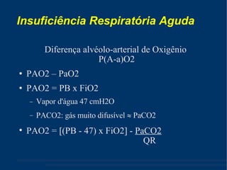 Insuficiência Respiratória Aguda Diferença alvéolo-arterial de Oxigênio  P(A-a)O2 PAO2 – PaO2 PAO2 = PB x FiO2 Vapor d'água 47 cmH2O PACO2: gás muito difusível    PaCO2 PAO2 =   (PB - 47) x FiO2   -  PaCO2 QR 