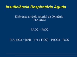 Insuficiência Respiratória Aguda Diferença alvéolo-arterial de Oxigênio  P(A-a)O2 PAO2 – PaO2 P(A-a)O2 =   (PB - 47) x FiO2   - PaCO2 - PaO2 
