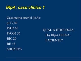 IRpA: caso clínico 1 Gasometria arterial (AA): pH 7,49 PaO2 65  PaCO2 35  BIC 20 BE +3 SatO2 93% QUAL A ETIOLOGIA DA IRpA DESSA PACIENTE? 