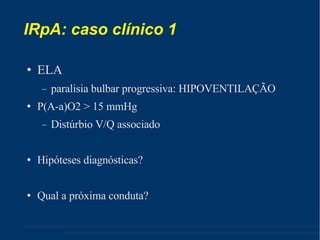 IRpA: caso clínico 1  ELA paralisia bulbar progressiva: HIPOVENTILAÇÃO P(A-a)O2 > 15 mmHg Distúrbio V/Q associado Hipóteses diagnósticas? Qual a próxima conduta? 