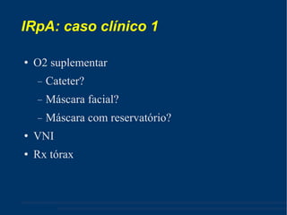 IRpA: caso clínico 1 O2 suplementar Cateter? Máscara facial? Máscara com reservatório? VNI Rx tórax 