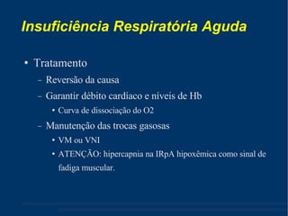 Insuficiência Respiratória Aguda Tratamento Reversão da causa Garantir débito cardíaco e níveis de Hb Curva de dissociação do O2 Manutenção das trocas gasosas VM ou VNI ATENÇÃO: hipercapnia na IRpA hipoxêmica como sinal de fadiga muscular. 