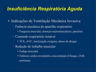 Insuficiência Respiratória Aguda Indicações de Ventilação Mecânica Invasiva Falência mecânica do aparelho respiratório Fraqueza muscular, doenças neuromusculares, paralisia Comando respiratório instável  TCE, AVC, intoxicação exógena, abuso de drogas Redução do trabalho muscular Fadiga muscular Falência cardio-circulatória concomitante (Choque, IAM, arritmias) ‏ 