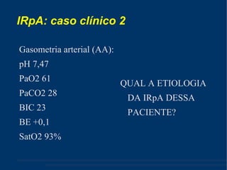 IRpA: caso clínico 2 Gasometria arterial (AA): pH 7,47 PaO2 61 PaCO2 28  BIC 23 BE +0,1 SatO2 93% QUAL A ETIOLOGIA DA IRpA DESSA PACIENTE? 