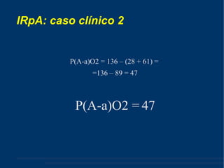 IRpA: caso clínico 2 P(A-a)O2 = 136 – (28 + 61) =  =136 – 89 = 47 P(A-a)O2 = 47 