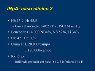 IRpA: caso clínico 2 Hb 15,9  Ht 45,5 Curva dissociação: SatO2 93% e PaO2 61 mmHg Leucócitos 14.000 NB4%, NS 52%, Li 34% Ur: 42  Cr: 0,89 Urina 1: L 20.000/campo  E 120.000/campo Rx tórax: Infiltrado reticular em base D e 2/3 inferiores Htx E 