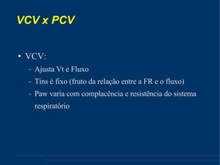 VCV x PCV VCV: Ajusta Vt e Fluxo Tins é fixo (fruto da relação entre a FR e o fluxo) ‏ Paw varia com complacência e resistência do sistema respiratório 