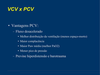 VCV x PCV Vantagens PCV: Fluxo desacelerado Melhor distribuição da ventilação (menos espaço-morto) ‏ Maior complacência Maior Paw média (melhor PaO2) ‏ Menor pico de pressão Previne hiperdistensão e barotrauma 