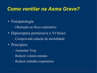 Como ventilar na Asma Grave? Fisiopatologia Obstrução ao fluxo expiratório Hipercapnia permissiva e Vt baixo Comprovada redução de mortalidade Princípios: Aumentar Texp Reduzir volume-minuto Reduzir trabalho respiratório 