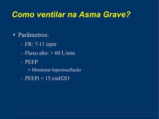 Como ventilar na Asma Grave? Parâmetros: FR: 7-11 irpm Fluxo alto: > 60 L/min PEEP Monitorar hiperinsuflação PEEPi < 15 cmH2O 