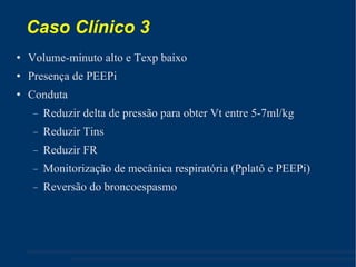 Caso Clínico 3 Volume-minuto alto e Texp baixo Presença de PEEPi Conduta Reduzir delta de pressão para obter Vt entre 5-7ml/kg Reduzir Tins Reduzir FR Monitorização de mecânica respiratória (Pplatô e PEEPi) ‏ Reversão do broncoespasmo 