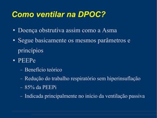 Como ventilar na DPOC? Doença obstrutiva assim como a Asma Segue basicamente os mesmos parâmetros e princípios PEEPe Benefício teórico Redução do trabalho respiratório sem hiperinsuflação 85% da PEEPi Indicada principalmente no início da ventilação passiva 