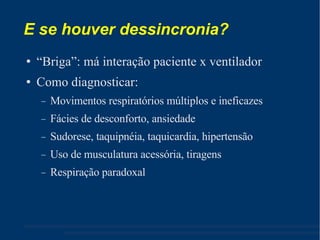 E se houver dessincronia? “ Briga”: má interação paciente x ventilador Como diagnosticar: Movimentos respiratórios múltiplos e ineficazes Fácies de desconforto, ansiedade Sudorese, taquipnéia, taquicardia, hipertensão Uso de musculatura acessória, tiragens Respiração paradoxal 