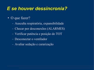 E se houver dessincronia? O que fazer? Ausculta respiratória, expansibilidade Checar por desconexões (ALARMES) ‏ Verificar patência e posição do TOT Desconectar o ventilador Avaliar sedação e curarização 