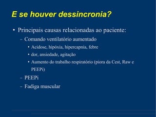 E se houver dessincronia? Principais causas relacionadas ao paciente: Comando ventilatório aumentado Acidose, hipóxia, hipercapnia, febre dor, ansiedade, agitação Aumento do trabalho respiratório (piora da Cest, Raw e PEEPi) ‏ PEEPi Fadiga muscular 