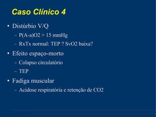 Caso Clínico 4 Distúrbio V/Q P(A-a)O2 > 15 mmHg RxTx normal: TEP ? SvO2 baixa? Efeito espaço-morto Colapso circulatório TEP Fadiga muscular Acidose respiratória e retenção de CO2 