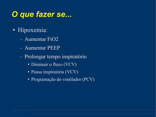 O que fazer se... Hipoxemia: Aumentar FiO2 Aumentar PEEP Prolongar tempo inspiratório Diminuir o fluxo (VCV) ‏ Pausa inspiratória (VCV) ‏ Programação do ventilador (PCV) ‏ 