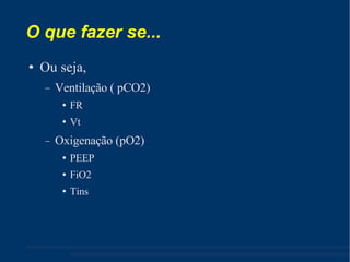 O que fazer se... Ou seja, Ventilação ( pCO2) ‏ FR Vt Oxigenação (pO2) ‏ PEEP FiO2 Tins 