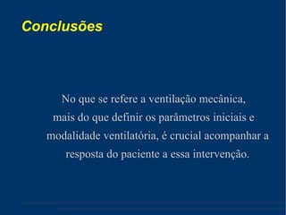 Conclusões No que se refere a ventilação mecânica, mais do que definir os parâmetros iniciais e modalidade ventilatória, é crucial acompanhar a resposta do paciente a essa intervenção. 