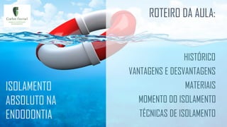 ISOLAMENTO ABSOLUTO NA ENDODONTIA
ISOLAMENTO
ABSOLUTO NA
ENDODONTIA
ROTEIRO DA AULA:
HISTÓRICO
VANTAGENS E DESVANTAGENS
TÉCNICAS DE ISOLAMENTO
MATERIAIS
MOMENTO DO ISOLAMENTO
 
