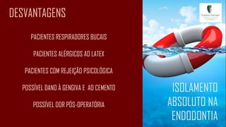 DESVANTAGENS
ISOLAMENTO
ABSOLUTO NA
ENDODONTIA
PACIENTES RESPIRADORES BUCAIS
PACIENTES ALÉRGICOS AO LATEX
PACIENTES COM REJEIÇÃO PSICOLÓGICA
POSSÍVEL DANO À GENGIVA E AO CEMENTO
POSSÍVEL DOR PÓS-OPERATÓRIA
 