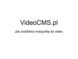 VideoCMS.pl
Jak zrobiliśmy maszynkę do video.
 