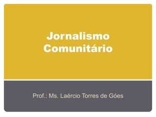 Jornalismo
Comunitário
Prof.: Ms. Laércio Torres de Góes
 