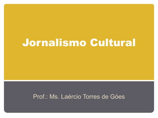 Jornalismo Cultural
Prof.: Ms. Laércio Torres de Góes
 