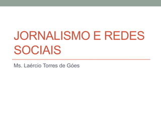 JORNALISMO E REDES
SOCIAIS
Ms. Laércio Torres de Góes
 