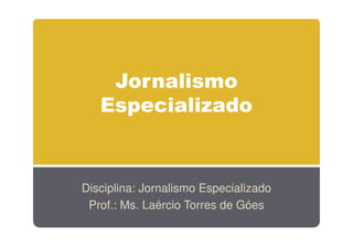Jornalismo
Especializado

Disciplina: Jornalismo Especializado
Prof.: Ms. Laércio Torres de Góes

 