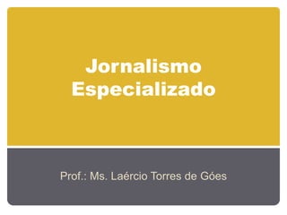 Jornalismo
Especializado
Prof.: Ms. Laércio Torres de Góes
 