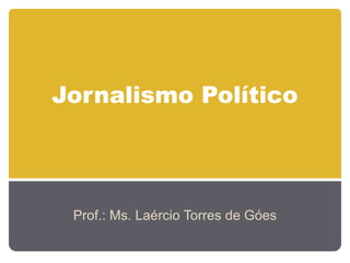 Jornalismo Político
Prof.: Ms. Laércio Torres de Góes
 