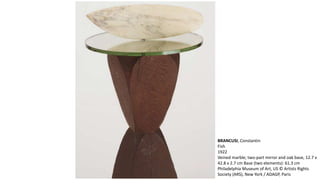BRANCUSI, Constantin 
Fish 
1922 
Veined marble; two-part mirror and oak base, 12.7 x 
42.8 x 2.7 cm Base (two elements): 61.3 cm 
Philadelphia Museum of Art, US © Artists Rights 
Society (ARS), New York / ADAGP, Paris 
 