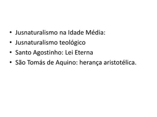 • Jusnaturalismo na Idade Média:
• Jusnaturalismo teológico
• Santo Agostinho: Lei Eterna
• São Tomás de Aquino: herança aristotélica.
 