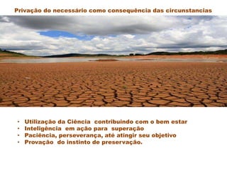 Privação do necessário como consequência das circunstancias
• Utilização da Ciência contribuindo com o bem estar
• Inteligência em ação para superação
• Paciência, perseverança, até atingir seu objetivo
• Provação do instinto de preservação.
 