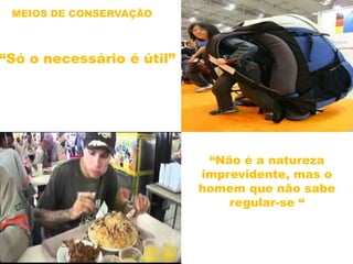 MEIOS DE CONSERVAÇÃO
“Só o necessário é útil”
“Não é a natureza
imprevidente, mas o
homem que não sabe
regular-se “
 