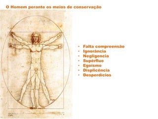 • Falta compreensão
• Ignorância
• Negligencia
• Supérfluo
• Egoísmo
• Displicência
• Desperdícios
O Homem perante os meios de conservação
 